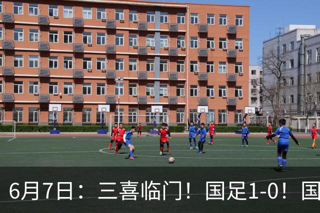 6月7日：三喜临门！国足1-0！国足+U19男足齐赢球，U23国足爆发，补时绝杀